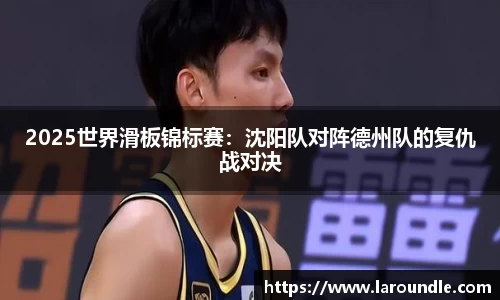 2025世界滑板锦标赛：沈阳队对阵德州队的复仇战对决