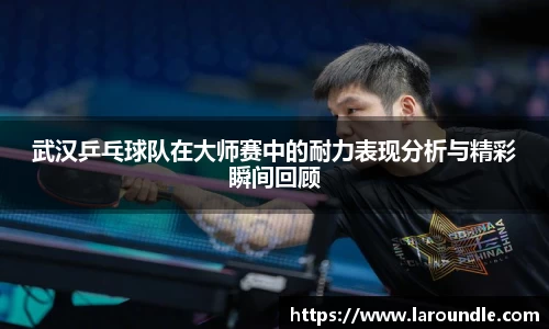 武汉乒乓球队在大师赛中的耐力表现分析与精彩瞬间回顾