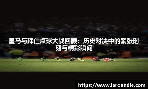 皇马与拜仁点球大战回顾：历史对决中的紧张时刻与精彩瞬间