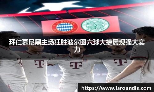 拜仁慕尼黑主场狂胜波尔图六球大捷展现强大实力